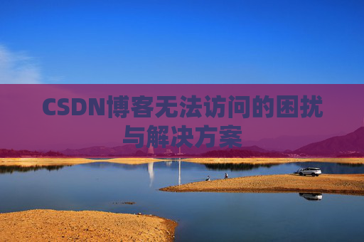 CSDN博客无法访问的困扰与解决方案 CSDN博客无法访问的困扰与解决方案